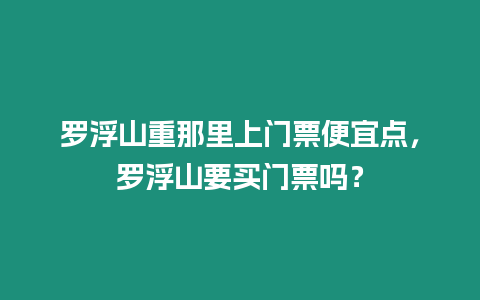 羅浮山重那里上門票便宜點，羅浮山要買門票嗎？