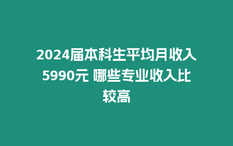 2024屆本科生平均月收入5990元 哪些專業(yè)收入比較高