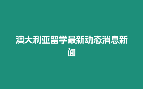 澳大利亞留學最新動態(tài)消息新聞