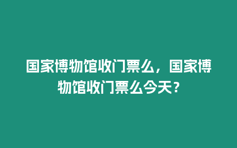 國家博物館收門票么，國家博物館收門票么今天？