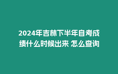 2024年吉林下半年自考成績什么時候出來 怎么查詢