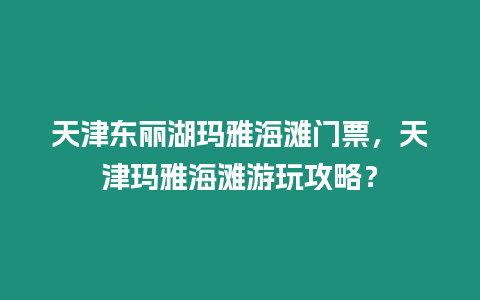 天津東麗湖瑪雅海灘門票，天津瑪雅海灘游玩攻略？