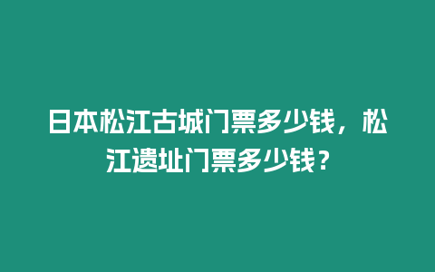 日本松江古城門票多少錢，松江遺址門票多少錢？