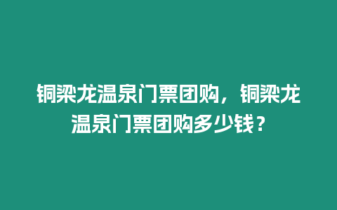 銅梁龍溫泉門票團購，銅梁龍溫泉門票團購多少錢？