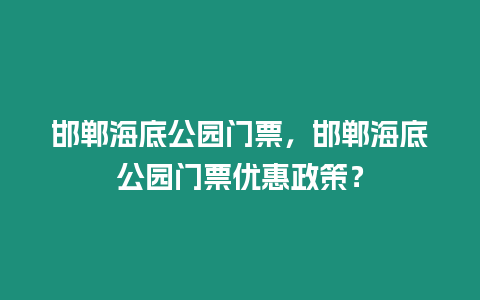 邯鄲海底公園門(mén)票，邯鄲海底公園門(mén)票優(yōu)惠政策？