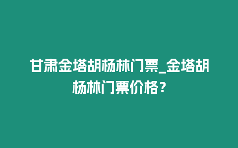 甘肅金塔胡楊林門票_金塔胡楊林門票價格？