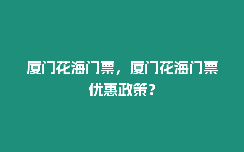 廈門花海門票，廈門花海門票優惠政策？