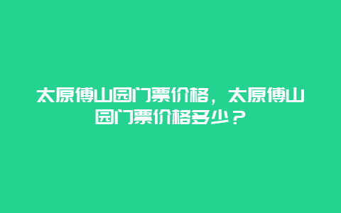 太原傅山園門票價格，太原傅山園門票價格多少？