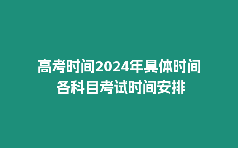 高考時間2024年具體時間 各科目考試時間安排