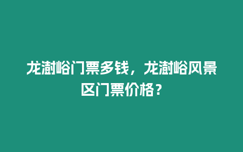 龍澍峪門票多錢，龍澍峪風景區門票價格？