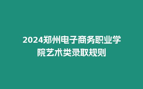 2024鄭州電子商務職業學院藝術類錄取規則