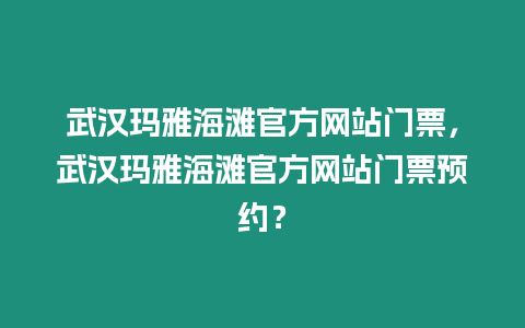 武漢瑪雅海灘官方網站門票，武漢瑪雅海灘官方網站門票預約？