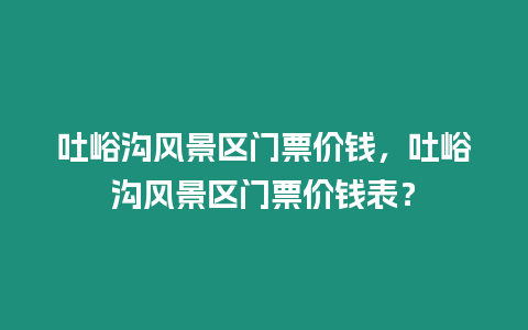 吐峪溝風景區門票價錢，吐峪溝風景區門票價錢表？