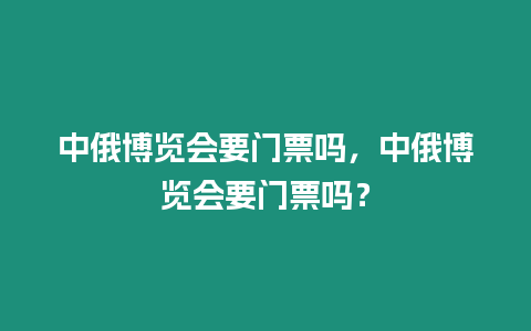 中俄博覽會要門票嗎，中俄博覽會要門票嗎？