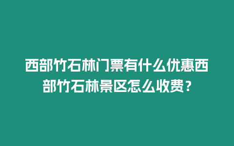 西部竹石林門票有什么優(yōu)惠西部竹石林景區(qū)怎么收費(fèi)？