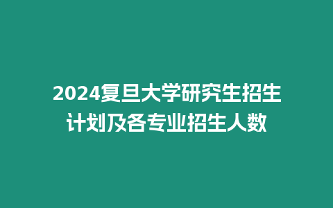 2024復旦大學研究生招生計劃及各專業招生人數