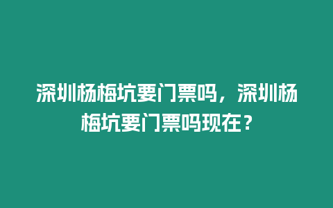 深圳楊梅坑要門票嗎，深圳楊梅坑要門票嗎現在？