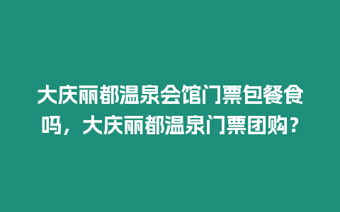 大慶麗都溫泉會(huì)館門票包餐食嗎，大慶麗都溫泉門票團(tuán)購？