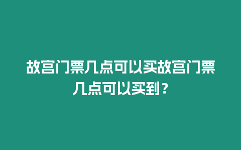 故宮門票幾點(diǎn)可以買故宮門票幾點(diǎn)可以買到？