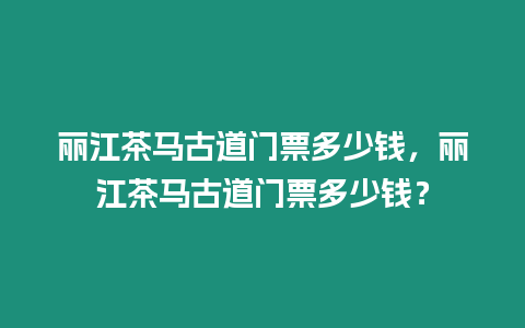 麗江茶馬古道門票多少錢，麗江茶馬古道門票多少錢？