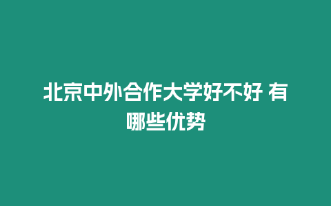 北京中外合作大學好不好 有哪些優勢