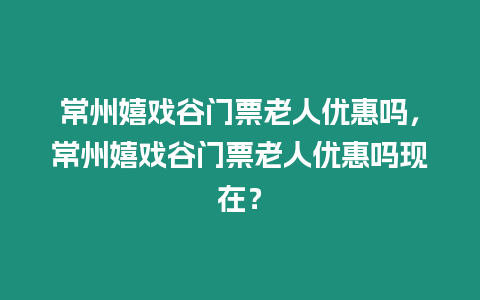 常州嬉戲谷門票老人優惠嗎，常州嬉戲谷門票老人優惠嗎現在？