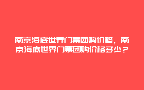 南京海底世界門票團購價格，南京海底世界門票團購價格多少？