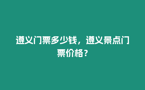 遵義門票多少錢，遵義景點(diǎn)門票價格？