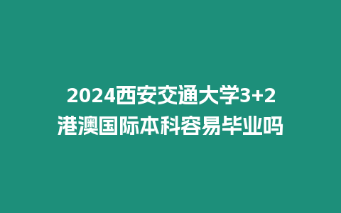 2024西安交通大學(xué)3+2港澳國(guó)際本科容易畢業(yè)嗎