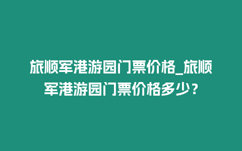 旅順軍港游園門票價格_旅順軍港游園門票價格多少？