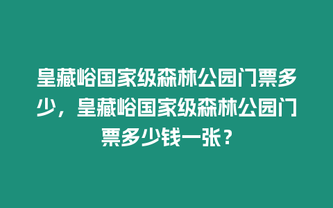 皇藏峪國家級森林公園門票多少，皇藏峪國家級森林公園門票多少錢一張？