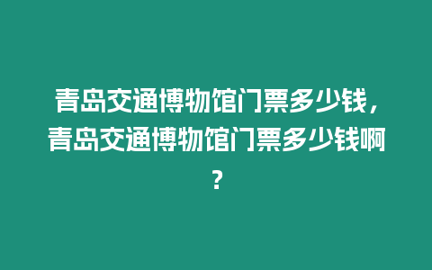 青島交通博物館門票多少錢，青島交通博物館門票多少錢啊？