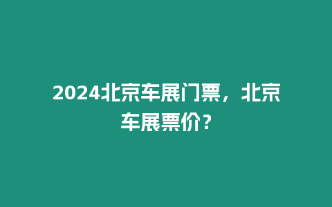 2024北京車展門票，北京車展票價？