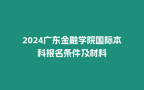 2024廣東金融學院國際本科報名條件及材料