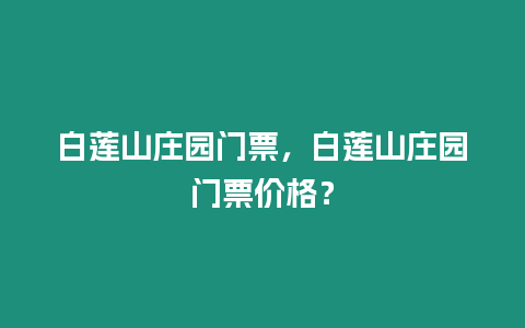 白蓮山莊園門票，白蓮山莊園門票價格？