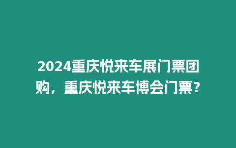 2024重慶悅來車展門票團購，重慶悅來車博會門票？