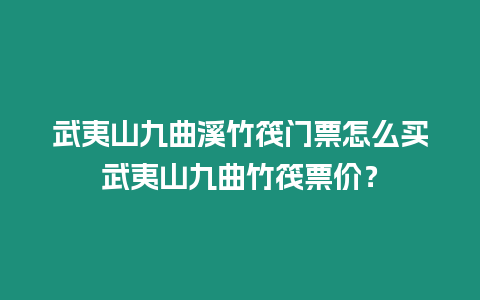 武夷山九曲溪竹筏門票怎么買武夷山九曲竹筏票價？