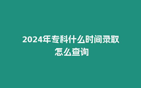 2024年專科什么時(shí)間錄取 怎么查詢