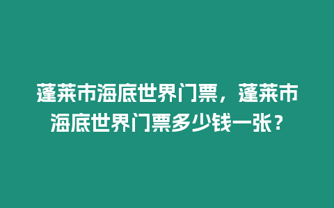 蓬萊市海底世界門票，蓬萊市海底世界門票多少錢一張？