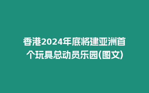 香港2024年底將建亞洲首個(gè)玩具總動(dòng)員樂園(圖文)