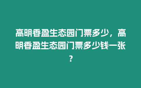 高明香盈生態園門票多少，高明香盈生態園門票多少錢一張？