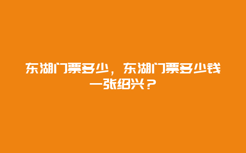 東湖門票多少，東湖門票多少錢一張紹興？