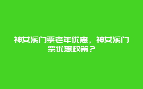 神女溪門票老年優惠，神女溪門票優惠政策？