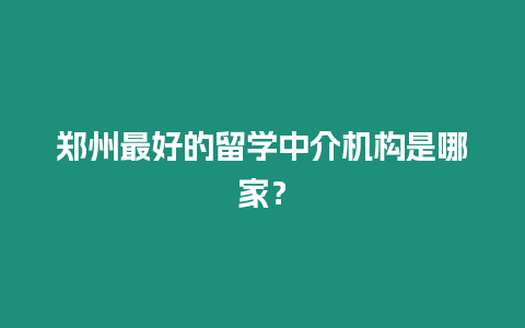 鄭州最好的留學中介機構是哪家？