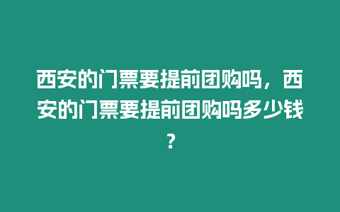 西安的門票要提前團(tuán)購嗎，西安的門票要提前團(tuán)購嗎多少錢？