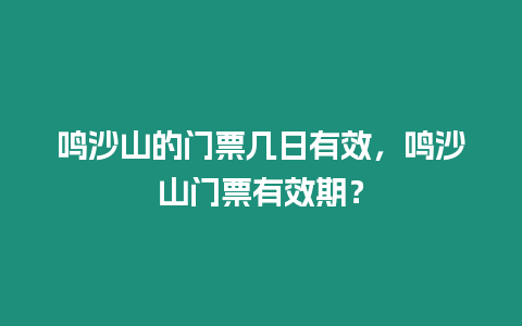 鳴沙山的門票幾日有效，鳴沙山門票有效期？