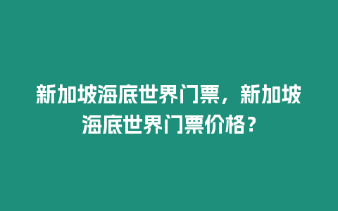 新加坡海底世界門票，新加坡海底世界門票價格？