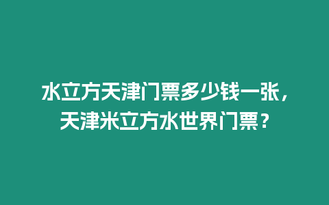 水立方天津門票多少錢一張，天津米立方水世界門票？