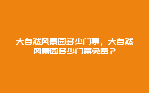 大自然風景園多少門票，大自然風景園多少門票免費？