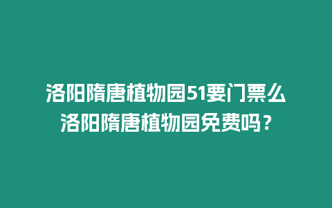 洛陽隋唐植物園51要門票么洛陽隋唐植物園免費嗎？